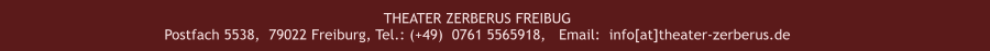 THEATER ZERBERUS FREIBUG Postfach 5538,  79022 Freiburg, Tel.: (+49)  0761 5565918,   Email:  info[at]theater-zerberus.de