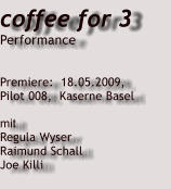 coffee for 3 Performance   Premiere:  18.05.2009,  Pilot 008,  Kaserne Basel  mit Regula Wyser     Raimund Schall  Joe Killi