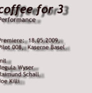 coffee for 3 Performance   Premiere:  18.05.2009,  Pilot 008,  Kaserne Basel  mit Regula Wyser     Raimund Schall  Joe Killi